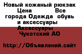 Новый кожаный рюкзак › Цена ­ 5 490 - Все города Одежда, обувь и аксессуары » Аксессуары   . Чукотский АО